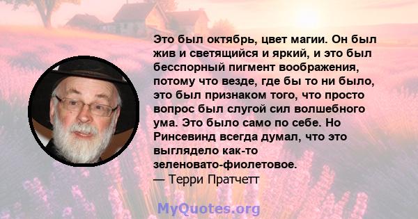 Это был октябрь, цвет магии. Он был жив и светящийся и яркий, и это был бесспорный пигмент воображения, потому что везде, где бы то ни было, это был признаком того, что просто вопрос был слугой сил волшебного ума. Это