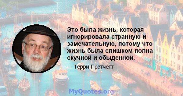 Это была жизнь, которая игнорировала странную и замечательную, потому что жизнь была слишком полна скучной и обыденной.