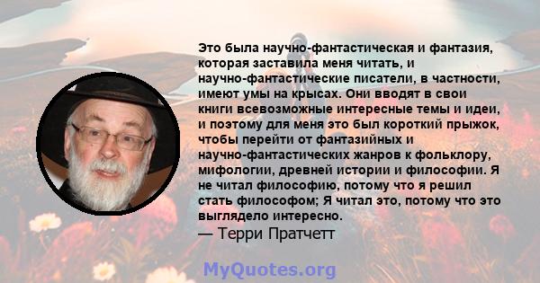 Это была научно-фантастическая и фантазия, которая заставила меня читать, и научно-фантастические писатели, в частности, имеют умы на крысах. Они вводят в свои книги всевозможные интересные темы и идеи, и поэтому для