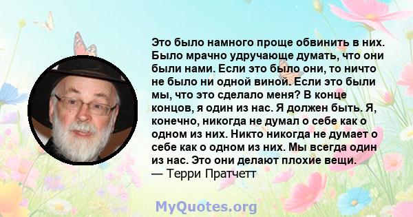 Это было намного проще обвинить в них. Было мрачно удручающе думать, что они были нами. Если это было они, то ничто не было ни одной виной. Если это были мы, что это сделало меня? В конце концов, я один из нас. Я должен 