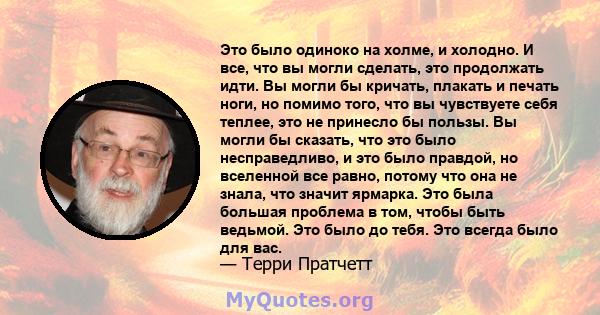 Это было одиноко на холме, и холодно. И все, что вы могли сделать, это продолжать идти. Вы могли бы кричать, плакать и печать ноги, но помимо того, что вы чувствуете себя теплее, это не принесло бы пользы. Вы могли бы