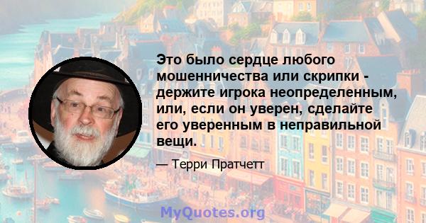 Это было сердце любого мошенничества или скрипки - держите игрока неопределенным, или, если он уверен, сделайте его уверенным в неправильной вещи.