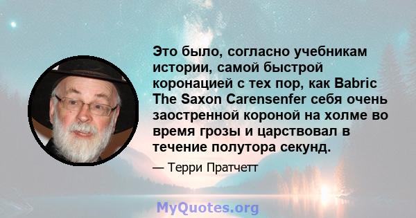 Это было, согласно учебникам истории, самой быстрой коронацией с тех пор, как Babric The Saxon Carensenfer себя очень заостренной короной на холме во время грозы и царствовал в течение полутора секунд.