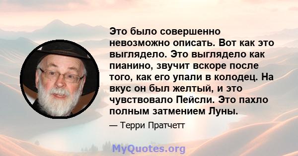 Это было совершенно невозможно описать. Вот как это выглядело. Это выглядело как пианино, звучит вскоре после того, как его упали в колодец. На вкус он был желтый, и это чувствовало Пейсли. Это пахло полным затмением