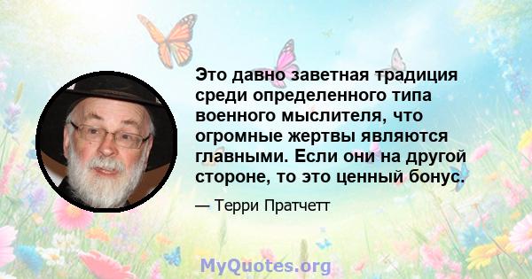 Это давно заветная традиция среди определенного типа военного мыслителя, что огромные жертвы являются главными. Если они на другой стороне, то это ценный бонус.