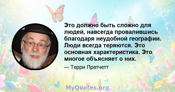 Это должно быть сложно для людей, навсегда провалившись благодаря неудобной географии. Люди всегда теряются. Это основная характеристика. Это многое объясняет о них.