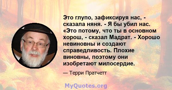 Это глупо, зафиксируя нас, - сказала няня. - Я бы убил нас. «Это потому, что ты в основном хорош, - сказал Мадрат. - Хорошо невиновны и создают справедливость. Плохие виновны, поэтому они изобретают милосердие.