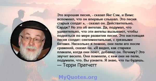 Это хорошая песня, - сказал Янг Сэм, и Вимс вспомнил, что он впервые слышал. Это песня старых солдат », - сказал он. Действительно, Сардж? Но это об ангелах. Да, подумал, что удивительно, что эти ангелы вызывают, чтобы