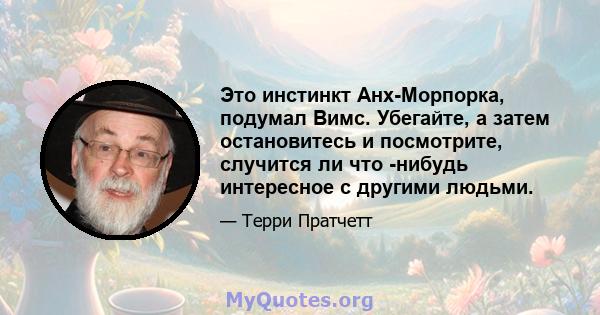 Это инстинкт Анх-Морпорка, подумал Вимс. Убегайте, а затем остановитесь и посмотрите, случится ли что -нибудь интересное с другими людьми.