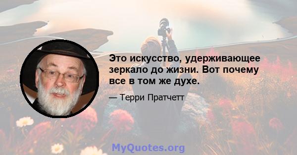 Это искусство, удерживающее зеркало до жизни. Вот почему все в том же духе.