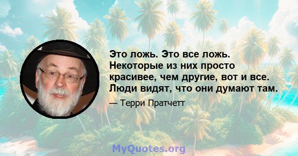 Это ложь. Это все ложь. Некоторые из них просто красивее, чем другие, вот и все. Люди видят, что они думают там.