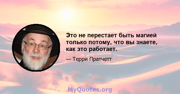 Это не перестает быть магией только потому, что вы знаете, как это работает.