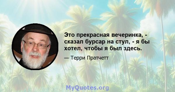 Это прекрасная вечеринка, - сказал бурсар на стул, - я бы хотел, чтобы я был здесь.