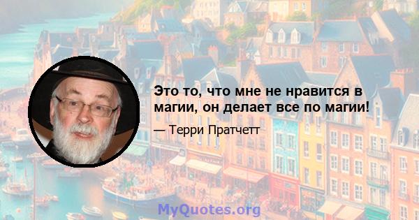 Это то, что мне не нравится в магии, он делает все по магии!