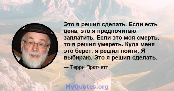 Это я решил сделать. Если есть цена, это я предпочитаю заплатить. Если это моя смерть, то я решил умереть. Куда меня это берет, я решил пойти. Я выбираю. Это я решил сделать.