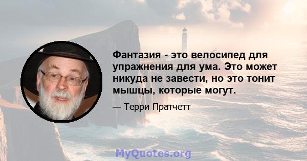 Фантазия - это велосипед для упражнения для ума. Это может никуда не завести, но это тонит мышцы, которые могут.