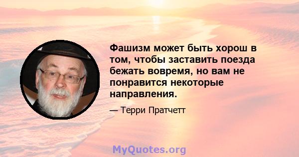 Фашизм может быть хорош в том, чтобы заставить поезда бежать вовремя, но вам не понравится некоторые направления.