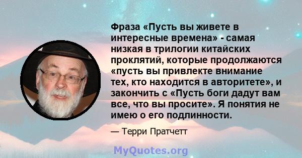 Фраза «Пусть вы живете в интересные времена» - самая низкая в трилогии китайских проклятий, которые продолжаются «пусть вы привлекте внимание тех, кто находится в авторитете», и закончить с «Пусть боги дадут вам все,