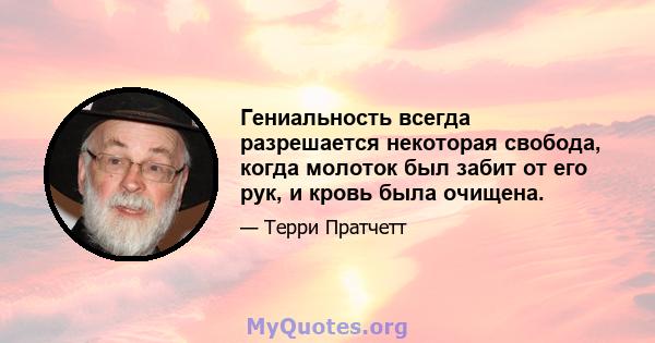 Гениальность всегда разрешается некоторая свобода, когда молоток был забит от его рук, и кровь была очищена.