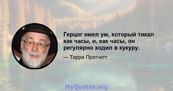 Герцог имел ум, который тикал как часы, и, как часы, он регулярно ходил в кукуру.