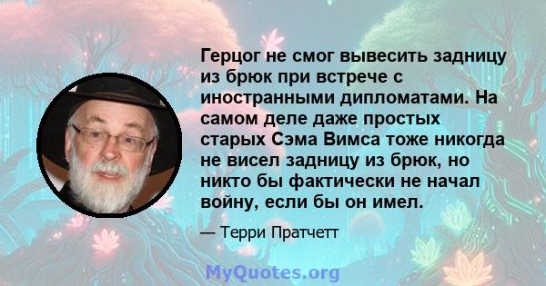 Герцог не смог вывесить задницу из брюк при встрече с иностранными дипломатами. На самом деле даже простых старых Сэма Вимса тоже никогда не висел задницу из брюк, но никто бы фактически не начал войну, если бы он имел.