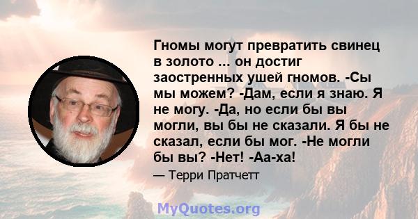 Гномы могут превратить свинец в золото ... он достиг заостренных ушей гномов. -Сы мы можем? -Дам, если я знаю. Я не могу. -Да, но если бы вы могли, вы бы не сказали. Я бы не сказал, если бы мог. -Не могли бы вы? -Нет!