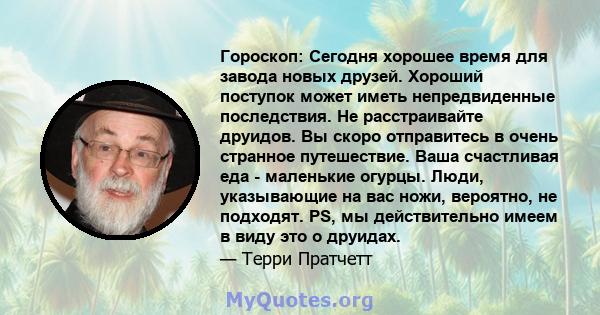 Гороскоп: Сегодня хорошее время для завода новых друзей. Хороший поступок может иметь непредвиденные последствия. Не расстраивайте друидов. Вы скоро отправитесь в очень странное путешествие. Ваша счастливая еда -