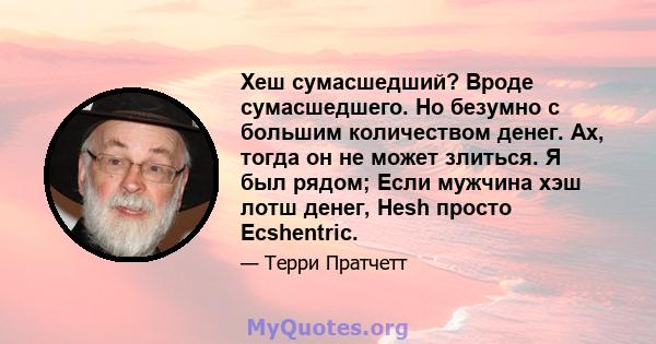 Хеш сумасшедший? Вроде сумасшедшего. Но безумно с большим количеством денег. Ах, тогда он не может злиться. Я был рядом; Если мужчина хэш лотш денег, Hesh просто Ecshentric.