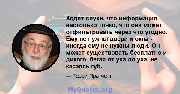 Ходят слухи, что информация настолько тонко, что она может отфильтровать через что угодно. Ему не нужны двери и окна - иногда ему не нужны люди. Он может существовать бесплатно и дикого, бегая от уха до уха, не касаясь