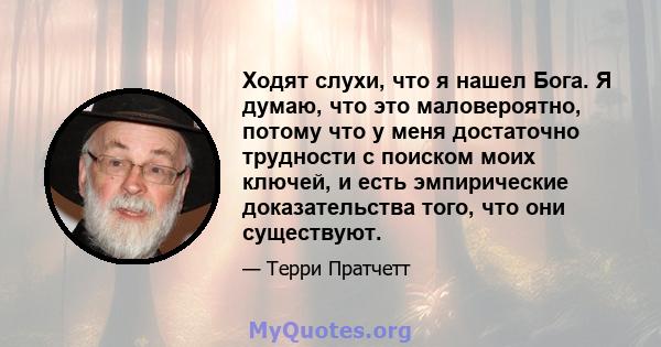 Ходят слухи, что я нашел Бога. Я думаю, что это маловероятно, потому что у меня достаточно трудности с поиском моих ключей, и есть эмпирические доказательства того, что они существуют.