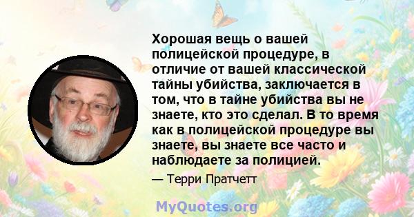 Хорошая вещь о вашей полицейской процедуре, в отличие от вашей классической тайны убийства, заключается в том, что в тайне убийства вы не знаете, кто это сделал. В то время как в полицейской процедуре вы знаете, вы