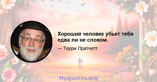 Хороший человек убьет тебя едва ли не словом.