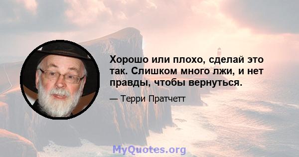 Хорошо или плохо, сделай это так. Слишком много лжи, и нет правды, чтобы вернуться.