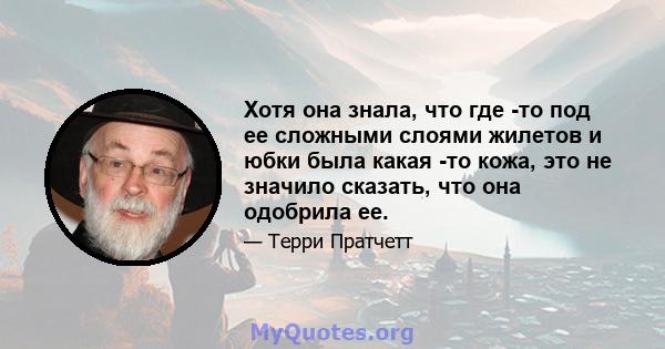 Хотя она знала, что где -то под ее сложными слоями жилетов и юбки была какая -то кожа, это не значило сказать, что она одобрила ее.