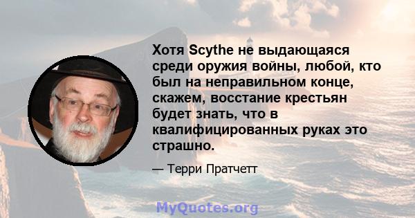 Хотя Scythe не выдающаяся среди оружия войны, любой, кто был на неправильном конце, скажем, восстание крестьян будет знать, что в квалифицированных руках это страшно.