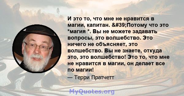 И это то, что мне не нравится в магии, капитан. 'Потому что это *магия *. Вы не можете задавать вопросы, это волшебство. Это ничего не объясняет, это волшебство. Вы не знаете, откуда это, это волшебство! Это то, что 