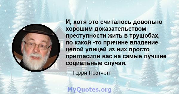 И, хотя это считалось довольно хорошим доказательством преступности жить в трущобах, по какой -то причине владение целой улицей из них просто пригласили вас на самые лучшие социальные случаи.