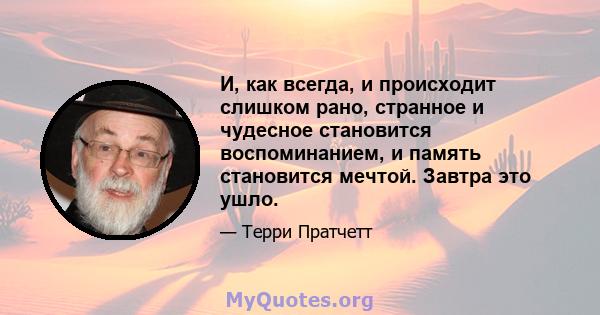 И, как всегда, и происходит слишком рано, странное и чудесное становится воспоминанием, и память становится мечтой. Завтра это ушло.