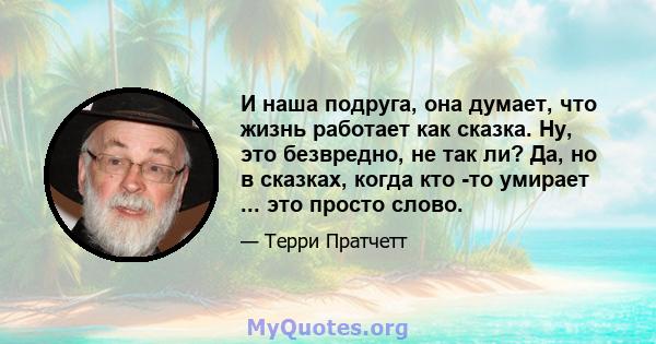 И наша подруга, она думает, что жизнь работает как сказка. Ну, это безвредно, не так ли? Да, но в сказках, когда кто -то умирает ... это просто слово.