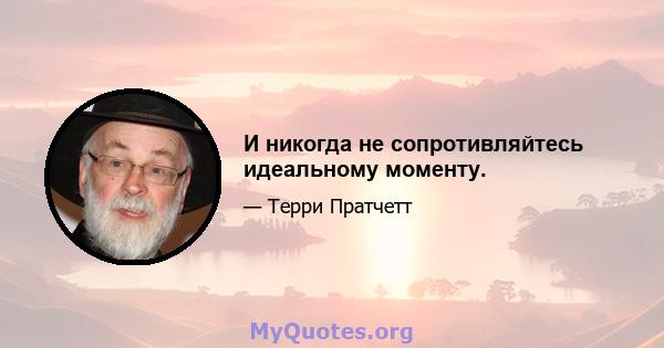 И никогда не сопротивляйтесь идеальному моменту.