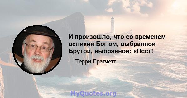 И произошло, что со временем великий Бог ом, выбранной Брутой, выбранной: «Псст!