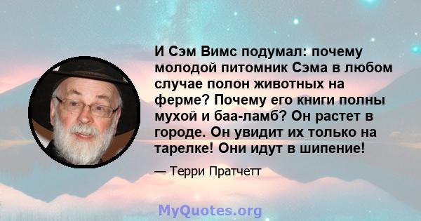 И Сэм Вимс подумал: почему молодой питомник Сэма в любом случае полон животных на ферме? Почему его книги полны мухой и баа-ламб? Он растет в городе. Он увидит их только на тарелке! Они идут в шипение!