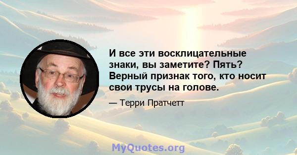 И все эти восклицательные знаки, вы заметите? Пять? Верный признак того, кто носит свои трусы на голове.