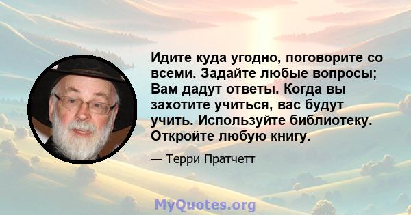 Идите куда угодно, поговорите со всеми. Задайте любые вопросы; Вам дадут ответы. Когда вы захотите учиться, вас будут учить. Используйте библиотеку. Откройте любую книгу.