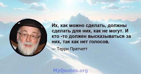 Их, как можно сделать, должны сделать для них, как не могут. И кто -то должен высказываться за них, так как нет голосов.