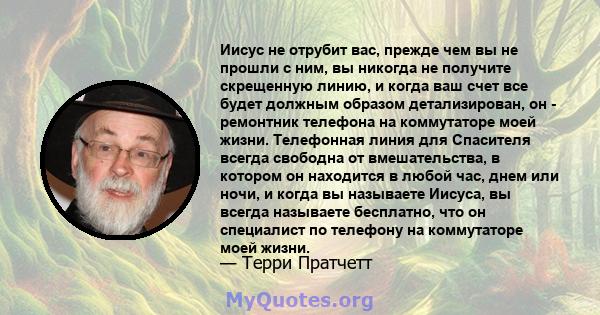 Иисус не отрубит вас, прежде чем вы не прошли с ним, вы никогда не получите скрещенную линию, и когда ваш счет все будет должным образом детализирован, он - ремонтник телефона на коммутаторе моей жизни. Телефонная линия 