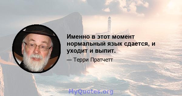 Именно в этот момент нормальный язык сдается, и уходит и выпит.