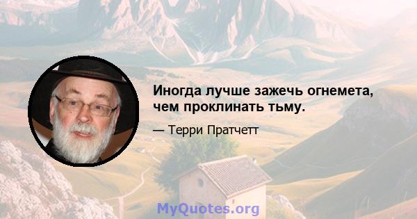 Иногда лучше зажечь огнемета, чем проклинать тьму.