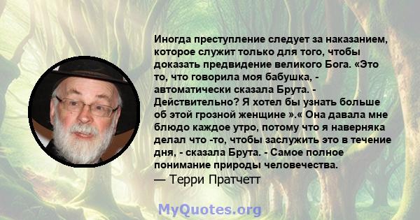 Иногда преступление следует за наказанием, которое служит только для того, чтобы доказать предвидение великого Бога. «Это то, что говорила моя бабушка, - автоматически сказала Брута. - Действительно? Я хотел бы узнать