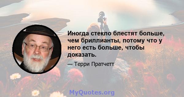 Иногда стекло блестят больше, чем бриллианты, потому что у него есть больше, чтобы доказать.